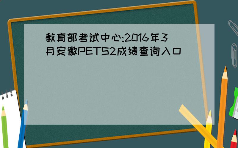 教育部考试中心:2016年3月安徽PETS2成绩查询入口