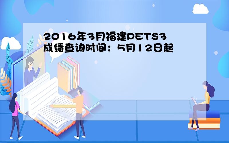 2016年3月福建PETS3成绩查询时间：5月12日起