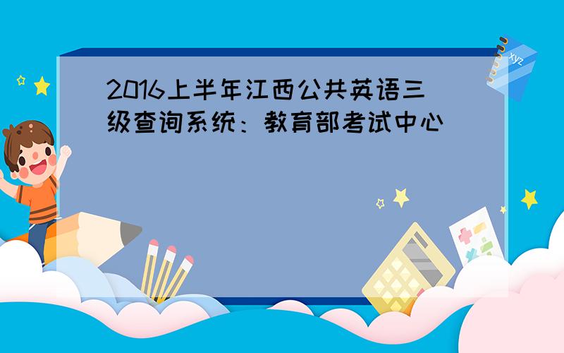 2016上半年江西公共英语三级查询系统：教育部考试中心