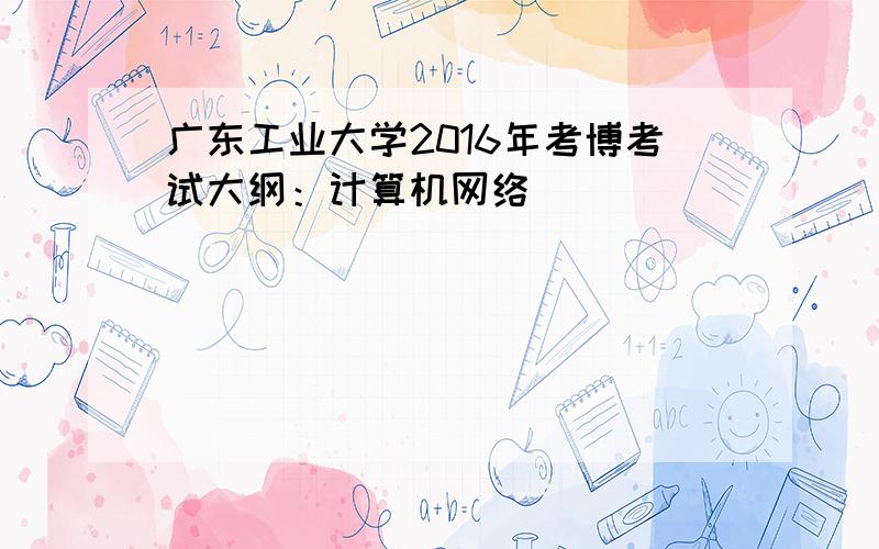 广东工业大学2016年考博考试大纲：计算机网络