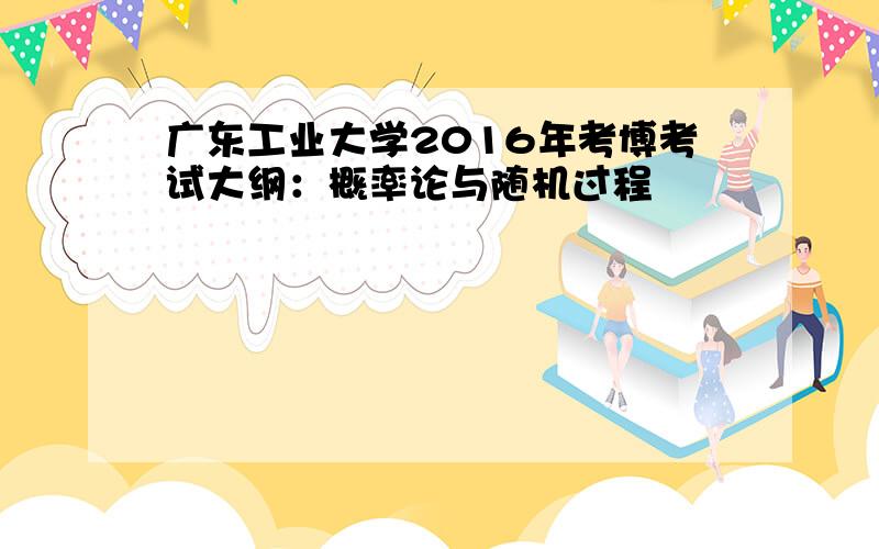 广东工业大学2016年考博考试大纲：概率论与随机过程