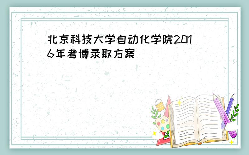 北京科技大学自动化学院2016年考博录取方案