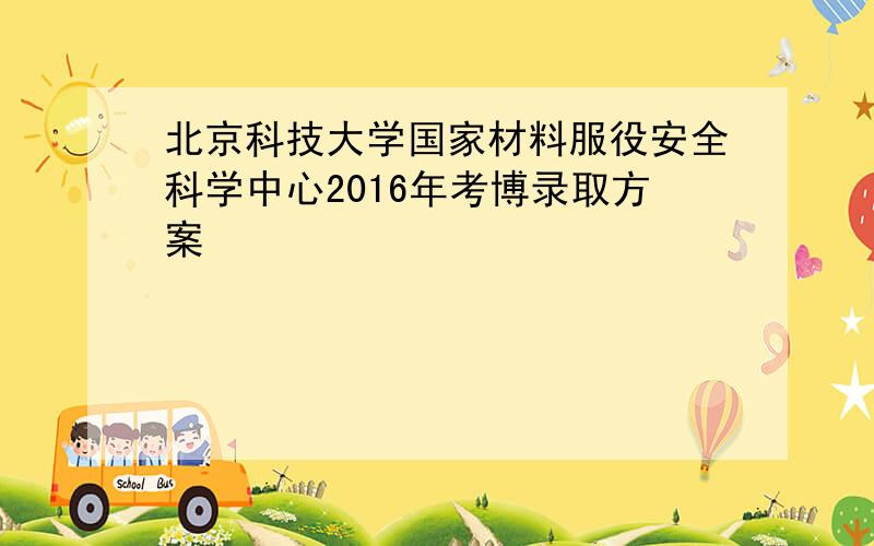 北京科技大学国家材料服役安全科学中心2016年考博录取方案