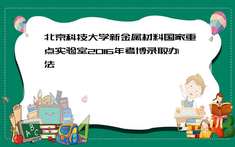 北京科技大学新金属材料国家重点实验室2016年考博录取办法