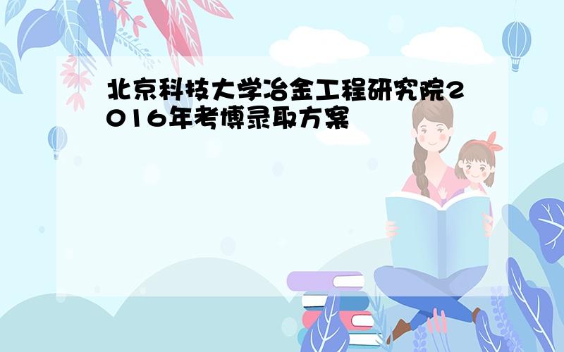 北京科技大学冶金工程研究院2016年考博录取方案