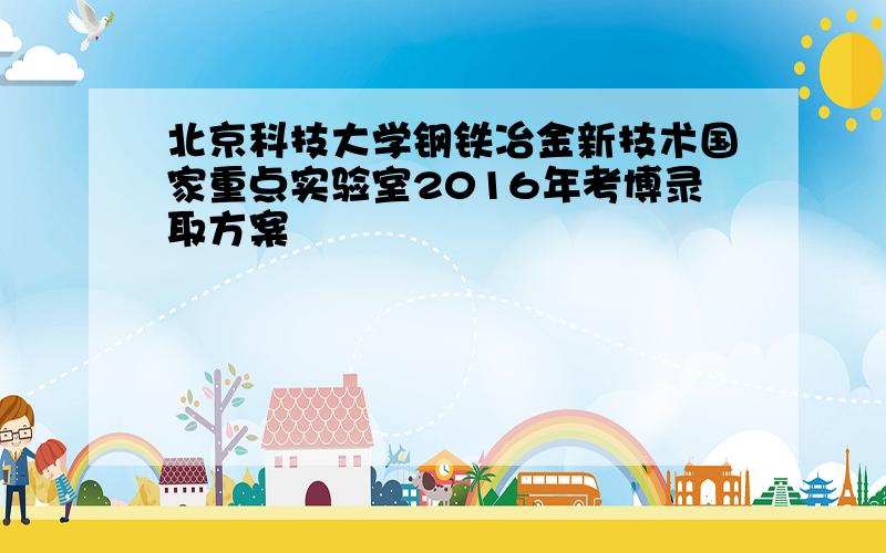 北京科技大学钢铁冶金新技术国家重点实验室2016年考博录取方案