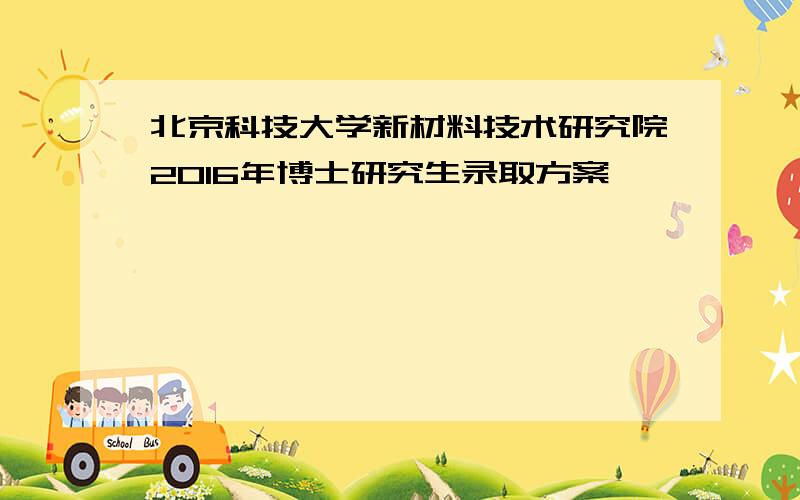 北京科技大学新材料技术研究院2016年博士研究生录取方案