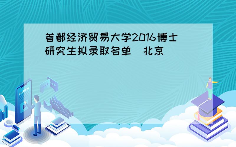 首都经济贸易大学2016博士研究生拟录取名单（北京）