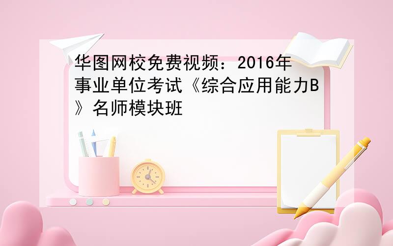 华图网校免费视频：2016年事业单位考试《综合应用能力B》名师模块班