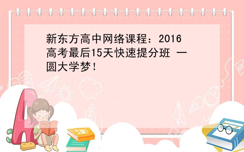 新东方高中网络课程：2016高考最后15天快速提分班 一圆大学梦！