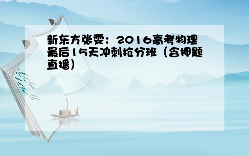 新东方张雯：2016高考物理最后15天冲刺抢分班（含押题直播）