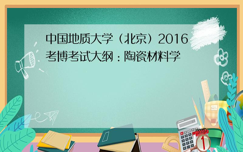 中国地质大学（北京）2016考博考试大纲：陶瓷材料学