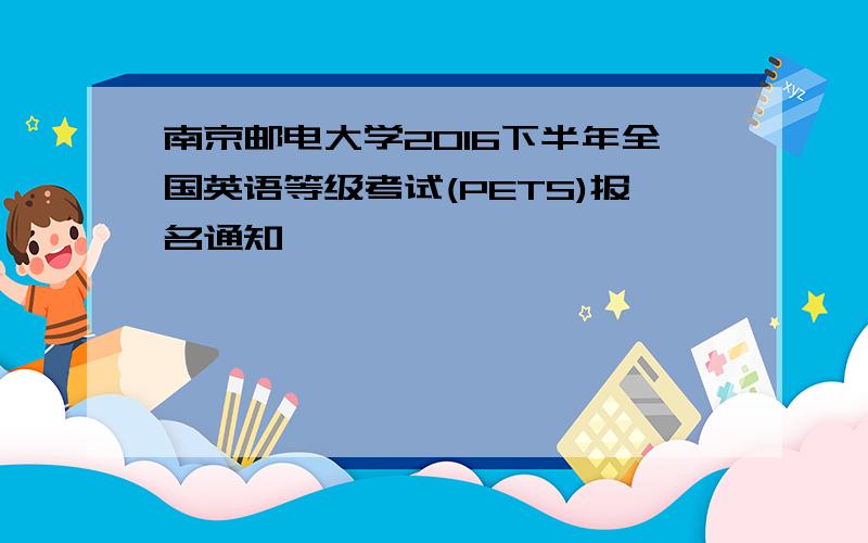 南京邮电大学2016下半年全国英语等级考试(PETS)报名通知