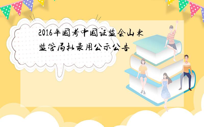 2016年国考中国证监会山东监管局拟录用公示公告