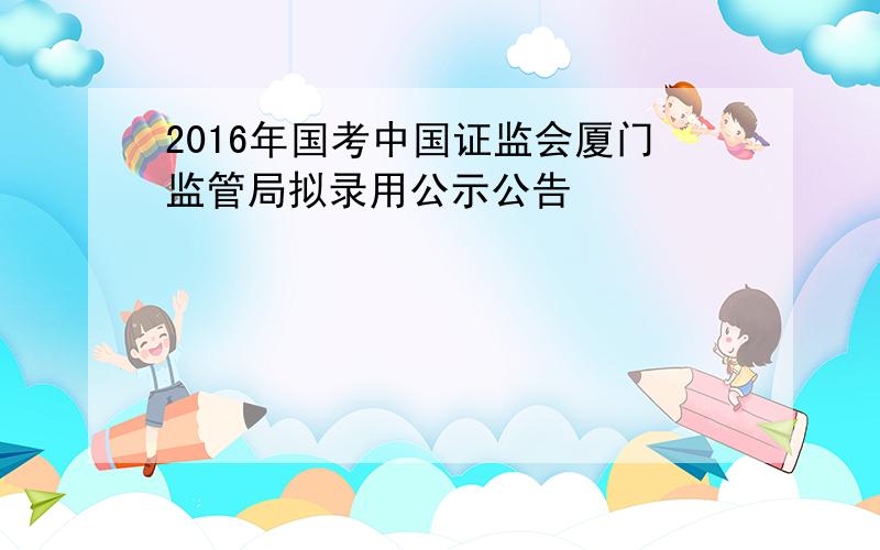 2016年国考中国证监会厦门监管局拟录用公示公告