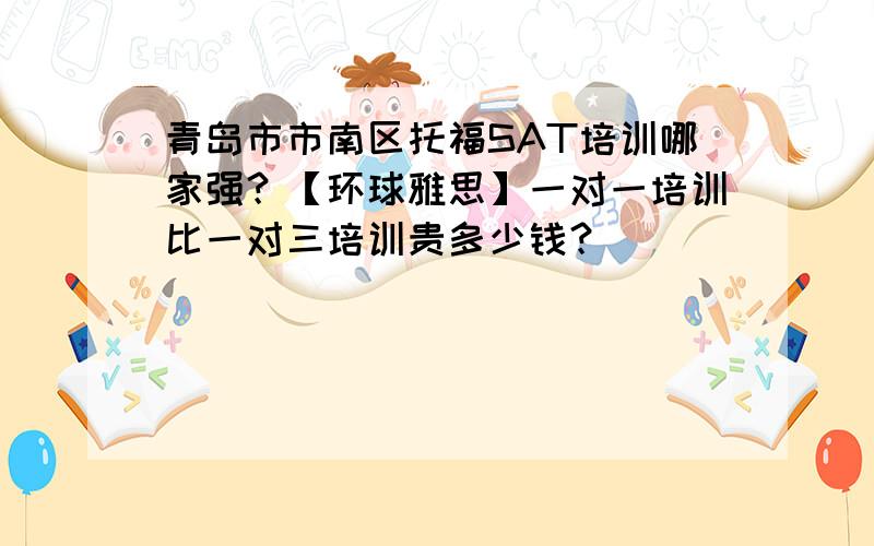 青岛市市南区托福SAT培训哪家强？【环球雅思】一对一培训比一对三培训贵多少钱？