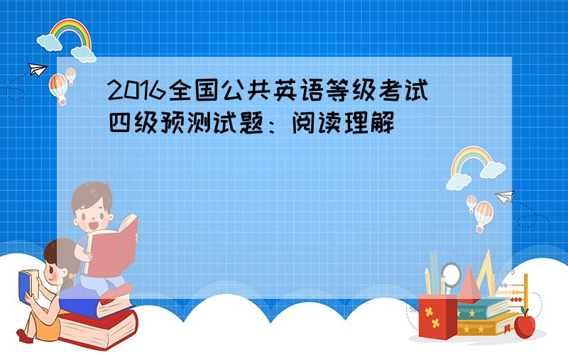 2016全国公共英语等级考试四级预测试题：阅读理解