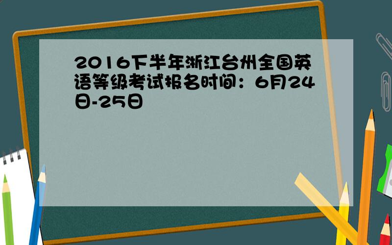 2016下半年浙江台州全国英语等级考试报名时间：6月24日-25日