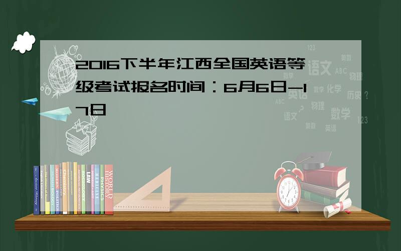 2016下半年江西全国英语等级考试报名时间：6月6日-17日