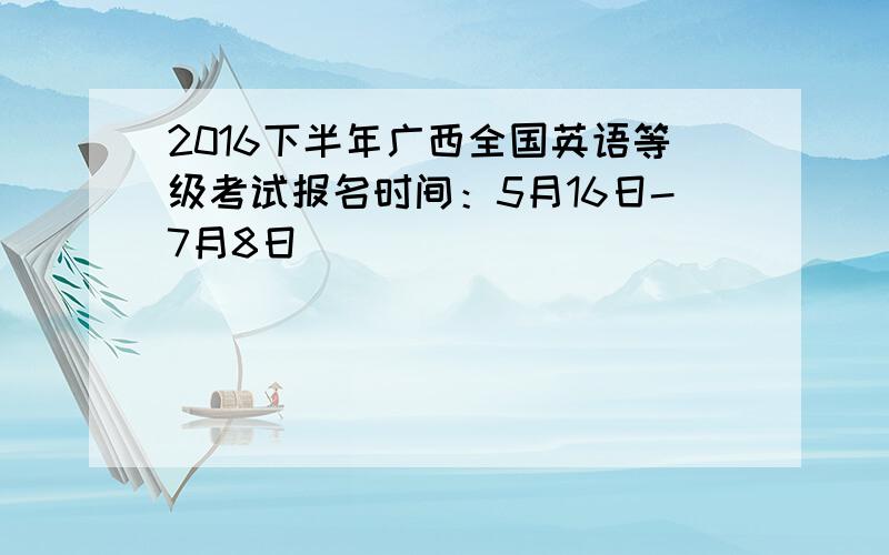 2016下半年广西全国英语等级考试报名时间：5月16日-7月8日