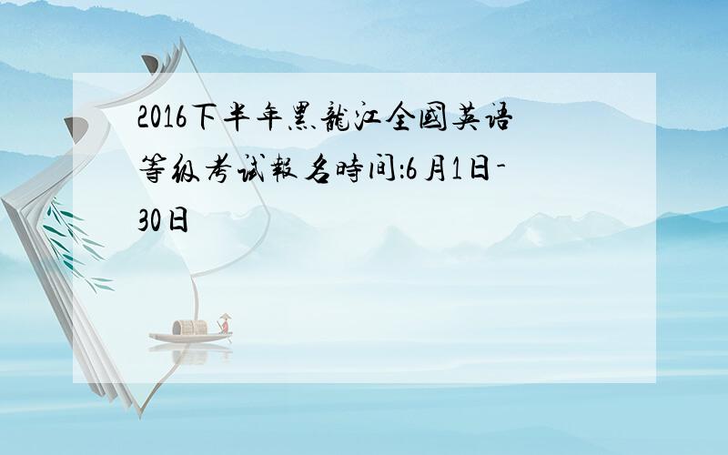 2016下半年黑龙江全国英语等级考试报名时间：6月1日-30日