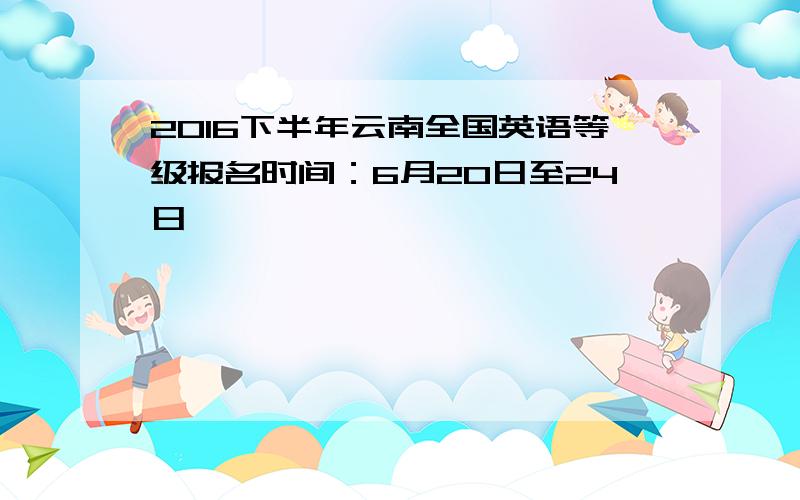 2016下半年云南全国英语等级报名时间：6月20日至24日