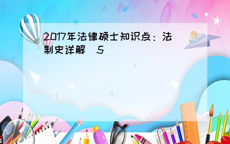 2017年法律硕士知识点：法制史详解（5）