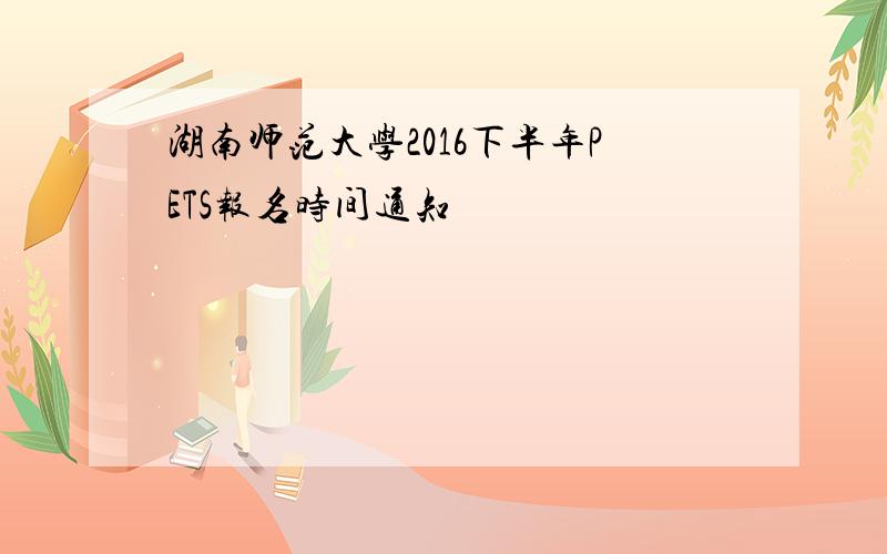 湖南师范大学2016下半年PETS报名时间通知