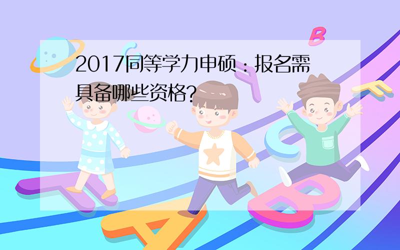 2017同等学力申硕：报名需具备哪些资格?