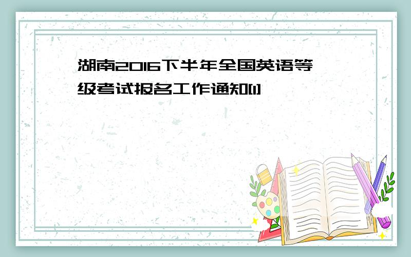 湖南2016下半年全国英语等级考试报名工作通知[1]