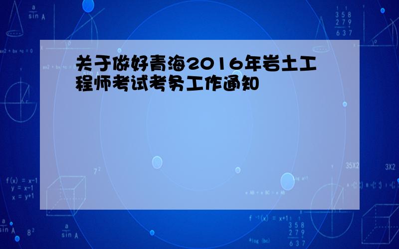 关于做好青海2016年岩土工程师考试考务工作通知