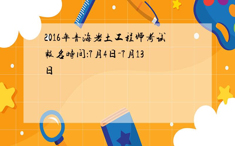 2016年青海岩土工程师考试报名时间：7月4日-7月13日