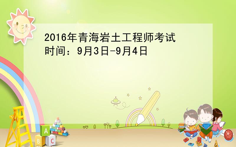 2016年青海岩土工程师考试时间：9月3日-9月4日