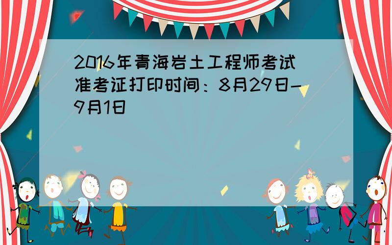 2016年青海岩土工程师考试准考证打印时间：8月29日-9月1日