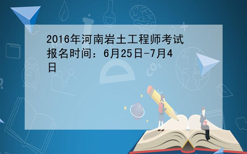 2016年河南岩土工程师考试报名时间：6月25日-7月4日