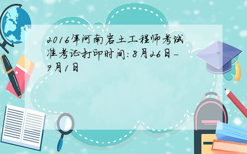 2016年河南岩土工程师考试准考证打印时间：8月26日-9月1日