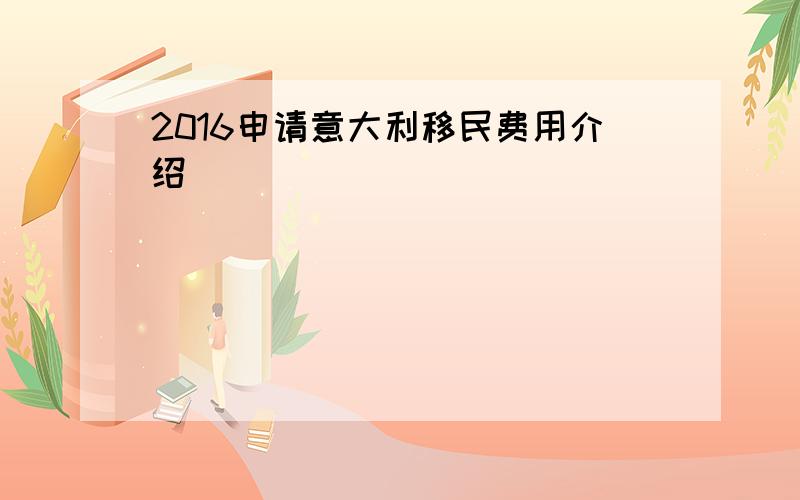 2016申请意大利移民费用介绍