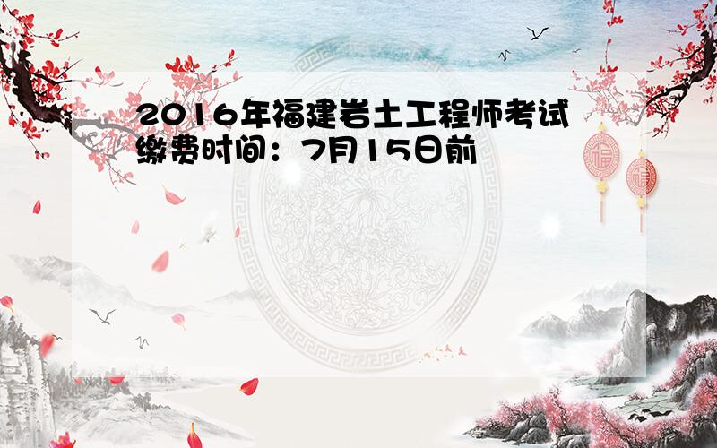 2016年福建岩土工程师考试缴费时间：7月15日前