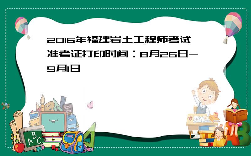 2016年福建岩土工程师考试准考证打印时间：8月26日-9月1日