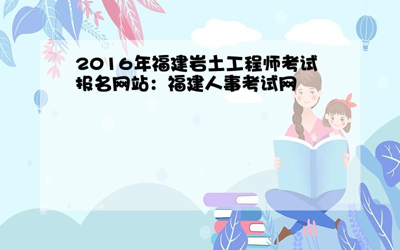 2016年福建岩土工程师考试报名网站：福建人事考试网