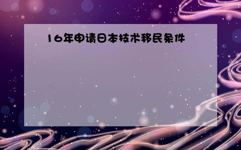 16年申请日本技术移民条件