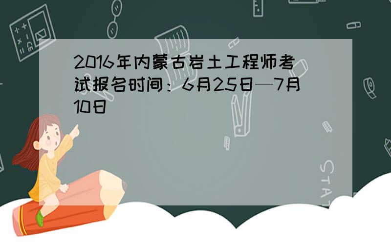 2016年内蒙古岩土工程师考试报名时间：6月25日—7月10日