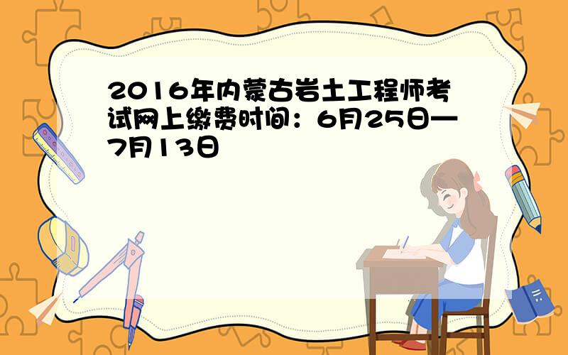 2016年内蒙古岩土工程师考试网上缴费时间：6月25日—7月13日