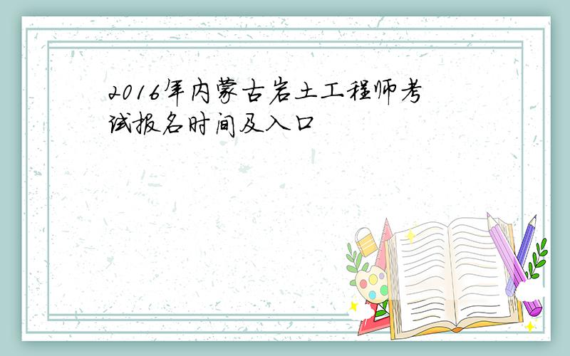 2016年内蒙古岩土工程师考试报名时间及入口