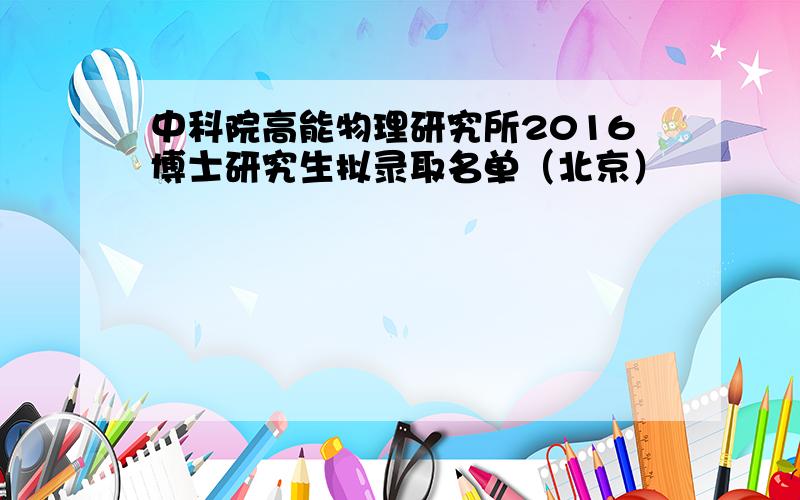 中科院高能物理研究所2016博士研究生拟录取名单（北京）