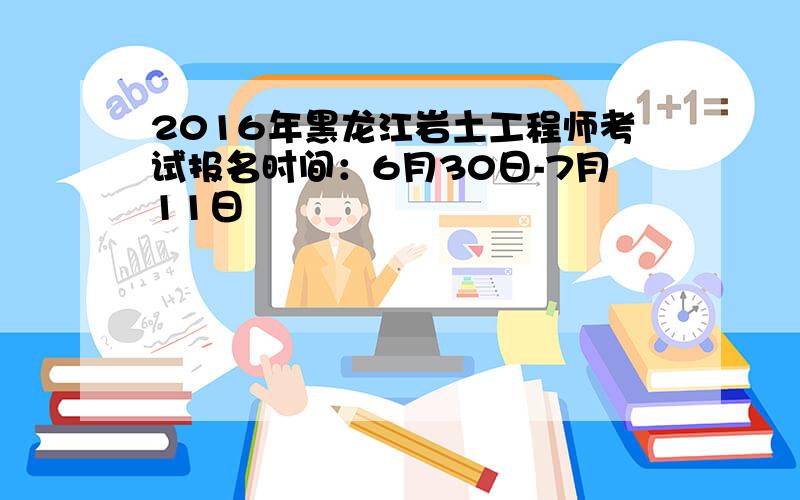 2016年黑龙江岩土工程师考试报名时间：6月30日-7月11日