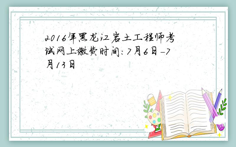 2016年黑龙江岩土工程师考试网上缴费时间：7月6日-7月13日