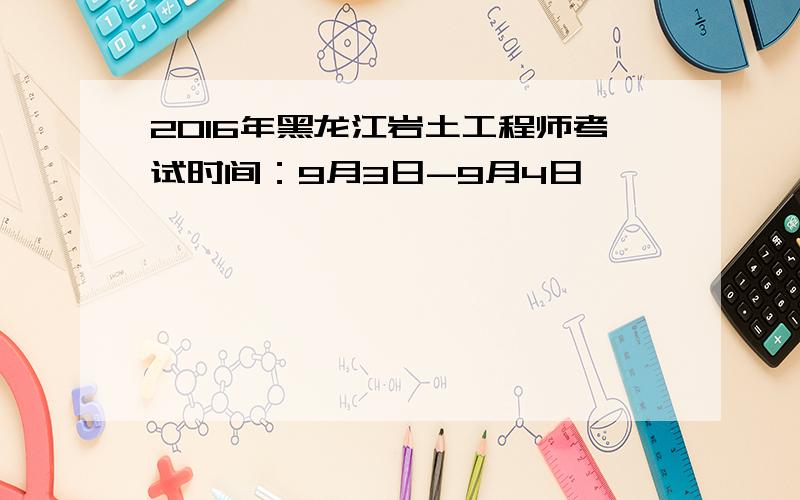 2016年黑龙江岩土工程师考试时间：9月3日-9月4日