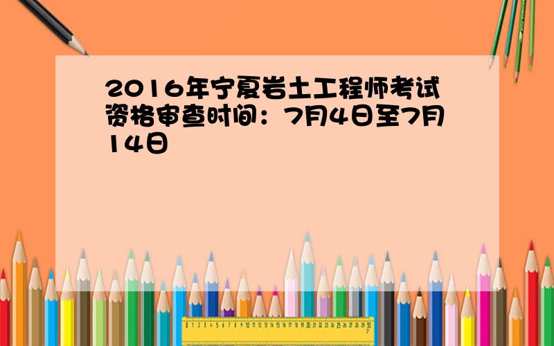 2016年宁夏岩土工程师考试资格审查时间：7月4日至7月14日