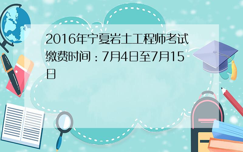 2016年宁夏岩土工程师考试缴费时间：7月4日至7月15日